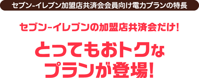 とってもおトクな
格安プラン登場!セブン-イレブンの加盟店共済会だけ!
