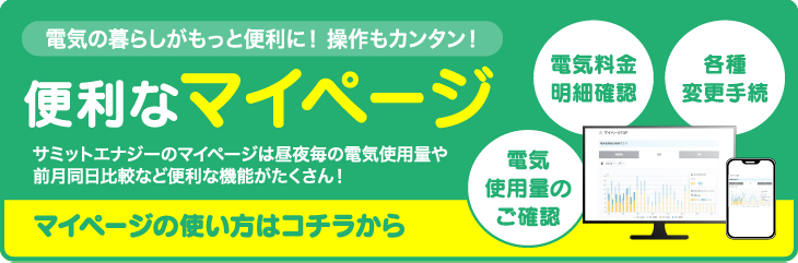 便利なマイページ。サミットエナジーのマイページは昼夜毎の電気使用量や前月同日比較など便利な機能がたくさん。マイページの使い方はこちら。