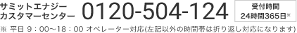 サミットエナジーカスタマーセンター 0120-504-124。受付時間24時間365日。※平日 9：00～18：00 オペレーター対応(左記以外の時間帯は折り返し対応になります)