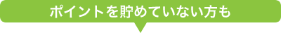 ポイントをためていない方も