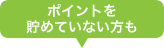 ポイントをためていない方も