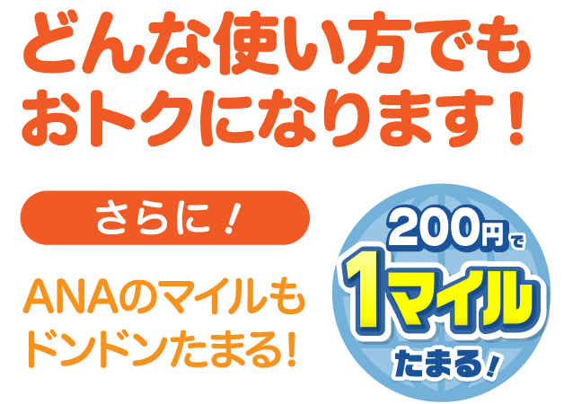 どんな使い方でもおトクになります!さらに!ANAマイルもドンドンたまる!200円で1マイルたまる!