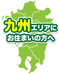 九州エリアにお住まいの方へ