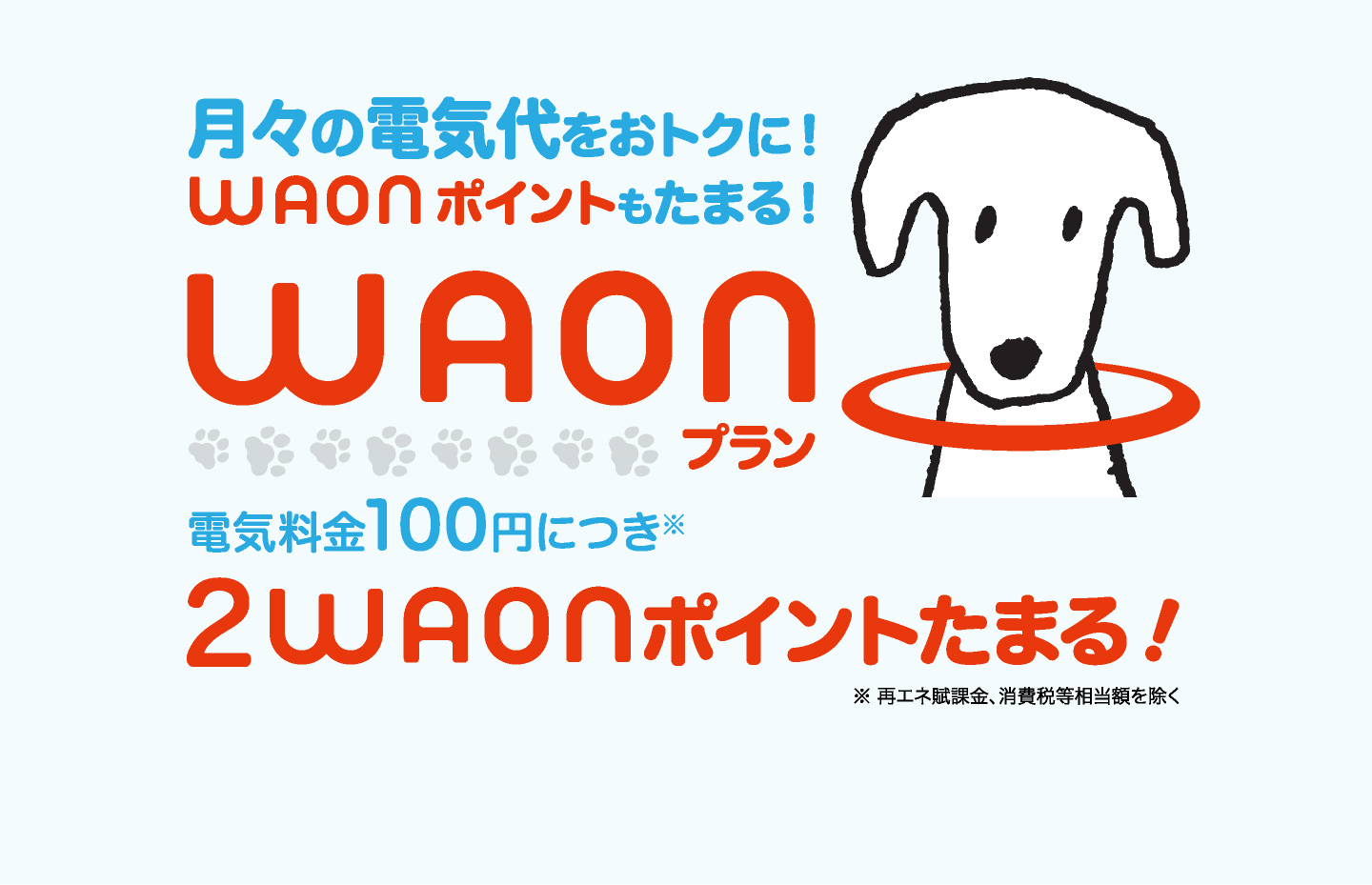 月々の電気代をおトクに！ さらにWAONもたまる！電気料金100円につき※2WAONポイントたまる！詳しくはWAONプランページへ