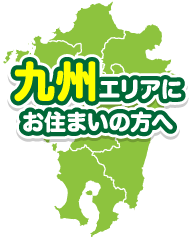 九州エリアにお住まいの方へ