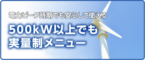 電力ピーク時期でも安心して使える500kW以上でも実量制メニュー