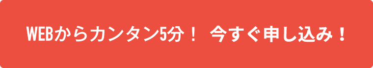 WEBからカンタン5分！今すぐ申し込み！