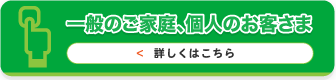 一般のご家庭、個人のお客さま詳しくはこちら