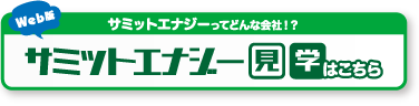 サミットエナジーってどんな会社！？サミットエナジー見学はこちら