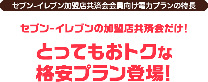 とってもおトクな
格安プラン登場!セブン-イレブンの加盟店共済会だけ!