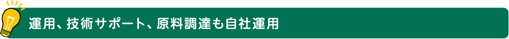 運用、技術サポート、原料調達も自社運用