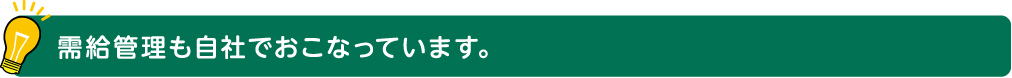 需給管理も自社でおこなっています。